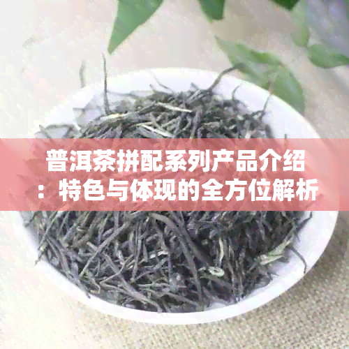 普洱茶拼配系列产品介绍：特色与体现的全方位解析