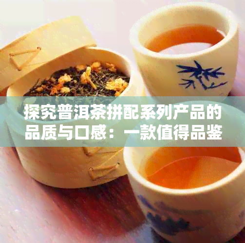 探究普洱茶拼配系列产品的品质与口感：一款值得品鉴的新茶体验