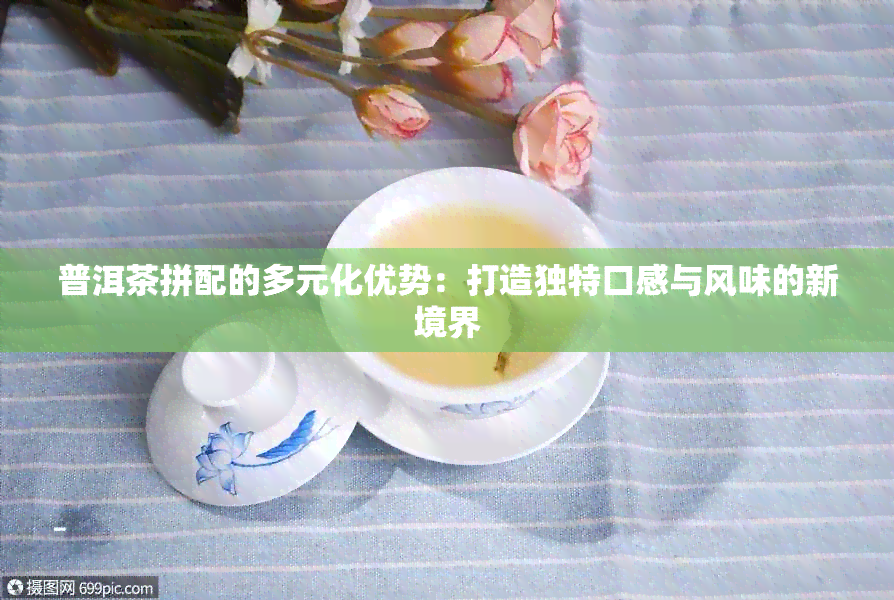 普洱茶拼配的多元化优势：打造独特口感与风味的新境界