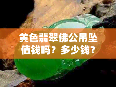 黄色翡翠佛公吊坠值钱吗？多少钱？