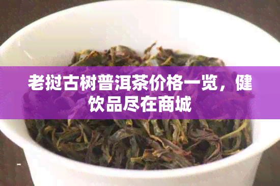 老挝古树普洱茶价格一览，健饮品尽在商城