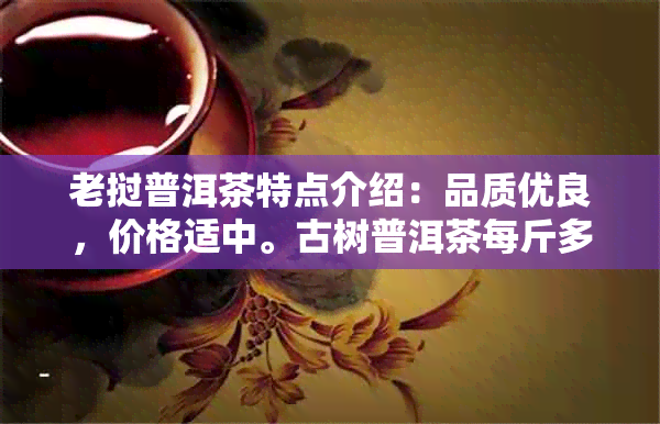 老挝普洱茶特点介绍：品质优良，价格适中。古树普洱茶每斤多少钱？