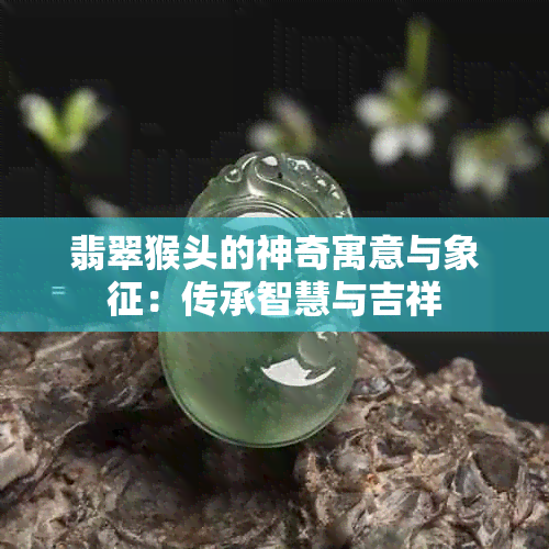 翡翠猴头的神奇寓意与象征：传承智慧与吉祥