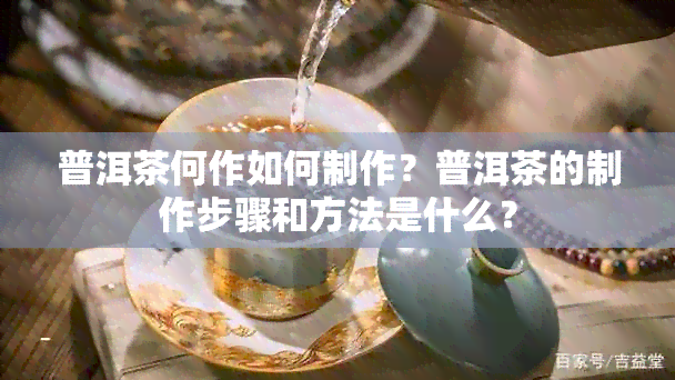 普洱茶何作如何制作？普洱茶的制作步骤和方法是什么？