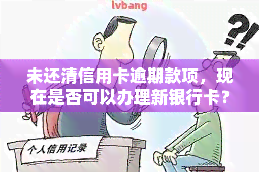 未还清信用卡逾期款项，现在是否可以办理新银行卡？