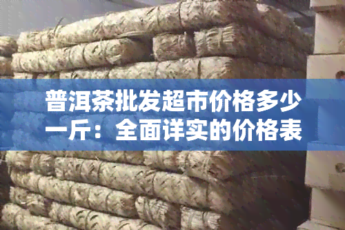 普洱茶批发超市价格多少一斤：全面详实的价格表