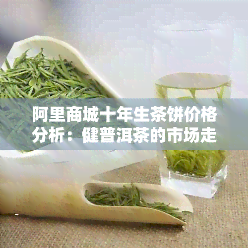 阿里商城十年生茶饼价格分析：健普洱茶的市场走向