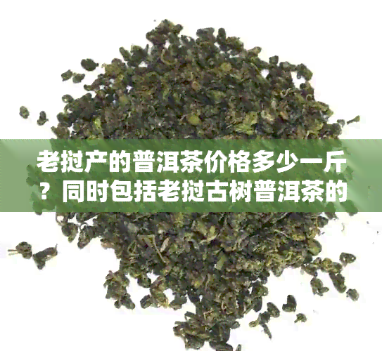 老挝产的普洱茶价格多少一斤？同时包括老挝古树普洱茶的价格。