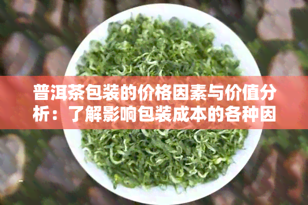 普洱茶包装的价格因素与价值分析：了解影响包装成本的各种因素