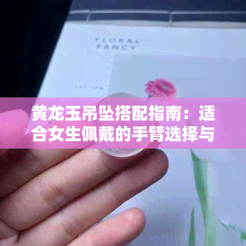 黄龙玉吊坠搭配指南：适合女生佩戴的手臂选择与如何保养