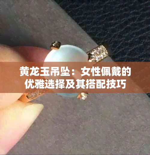 黄龙玉吊坠：女性佩戴的优雅选择及其搭配技巧