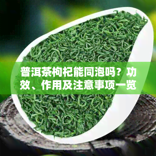 普洱茶枸杞能同泡吗？功效、作用及注意事项一览。