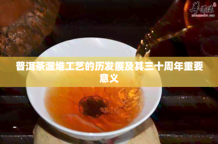 普洱茶渥堆工艺的历发展及其三十周年重要意义