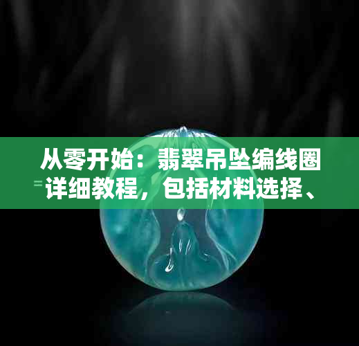 从零开始：翡翠吊坠编线圈详细教程，包括材料选择、工具准备和步骤详解