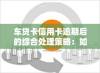 车贷卡信用卡逾期后的综合处理策略：如何避免冻结、挽回信用与解决问题