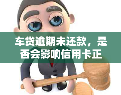 车贷逾期未还款，是否会影响信用卡正常使用？