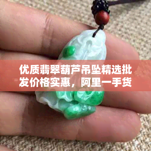 优质翡翠葫芦吊坠精选批发价格实惠，阿里一手货源供应