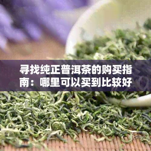 寻找纯正普洱茶的购买指南：哪里可以买到比较好的普洱茶？