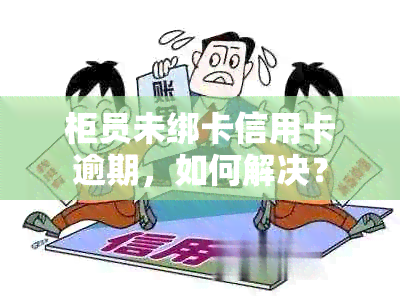 柜员未绑卡信用卡逾期，如何解决？