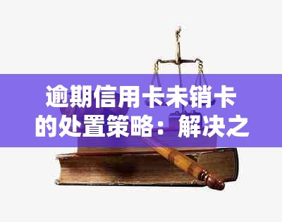 逾期信用卡未销卡的处置策略：解决之道与操作步骤