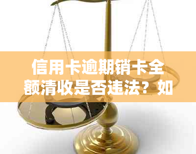 信用卡逾期销卡全额清收是否违法？如何处理？