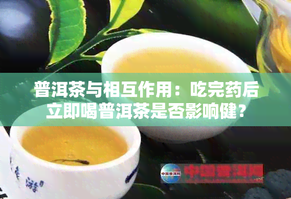 普洱茶与相互作用：吃完后立即喝普洱茶是否影响健？