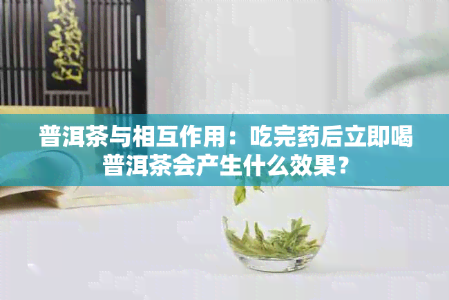 普洱茶与相互作用：吃完后立即喝普洱茶会产生什么效果？