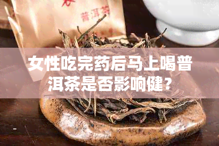 女性吃完后马上喝普洱茶是否影响健？