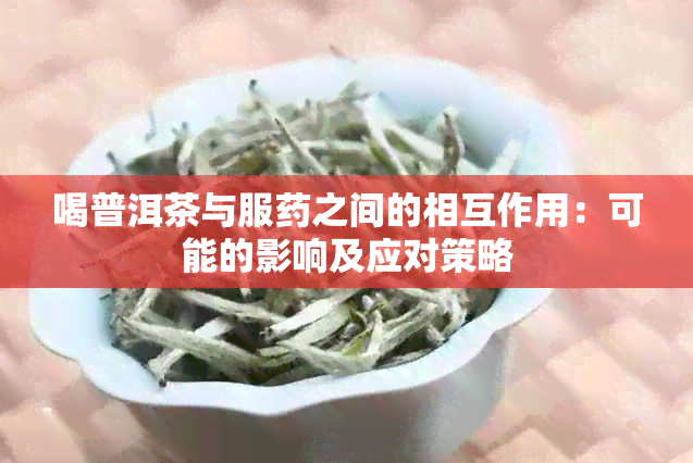 喝普洱茶与服之间的相互作用：可能的影响及应对策略