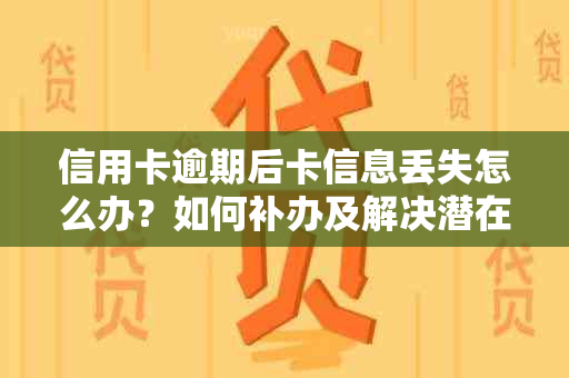 信用卡逾期后卡信息丢失怎么办？如何补办及解决潜在风险？