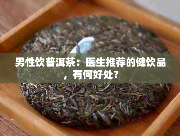 男性饮普洱茶：医生推荐的健饮品，有何好处？