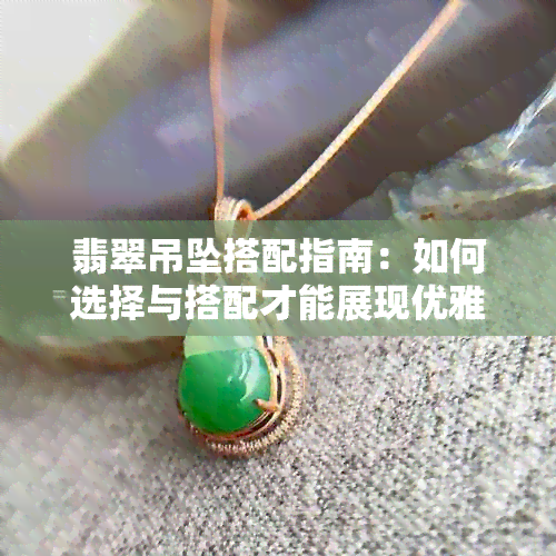 翡翠吊坠搭配指南：如何选择与搭配才能展现优雅气质