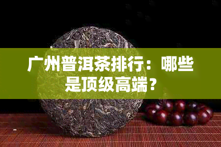 广州普洱茶排行：哪些是顶级高端？