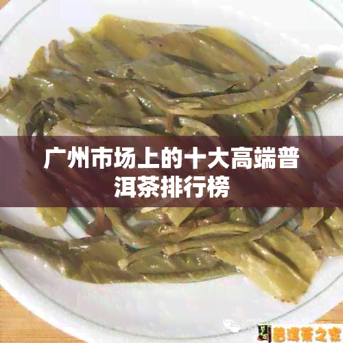 广州市场上的十大高端普洱茶排行榜