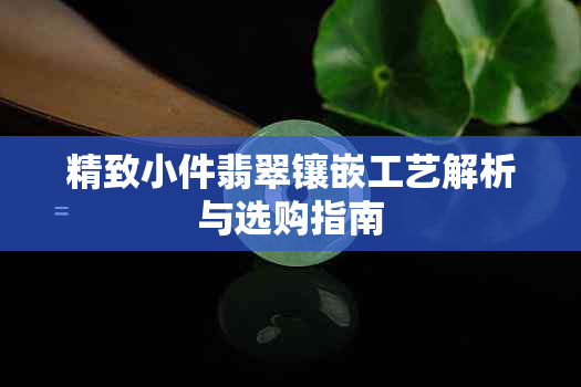 精致小件翡翠镶嵌工艺解析与选购指南