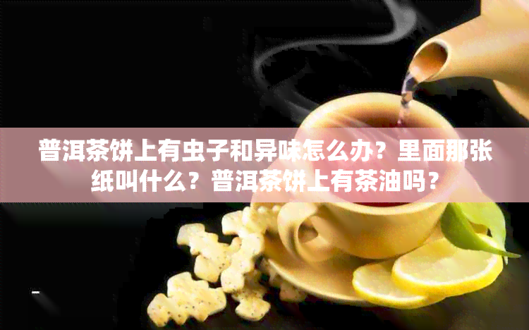 普洱茶饼上有虫子和异味怎么办？里面那张纸叫什么？普洱茶饼上有茶油吗？