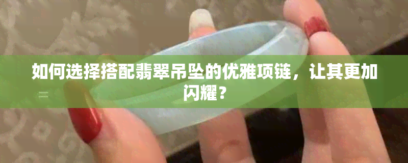 如何选择搭配翡翠吊坠的优雅项链，让其更加闪耀？