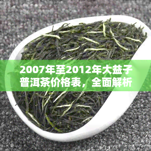 2007年至2012年大益子普洱茶价格表，全面解析市场行情与投资价值