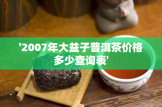 '2007年大益子普洱茶价格多少查询表'