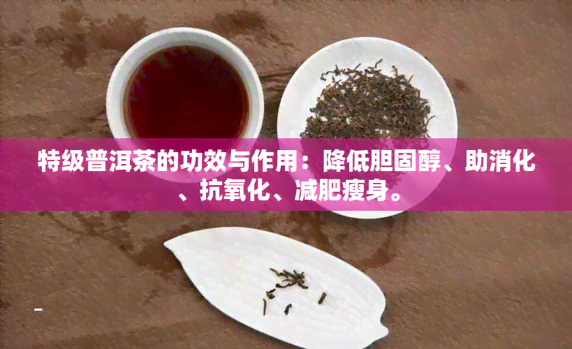 特级普洱茶的功效与作用：降低胆固醇、助消化、抗氧化、减肥瘦身。