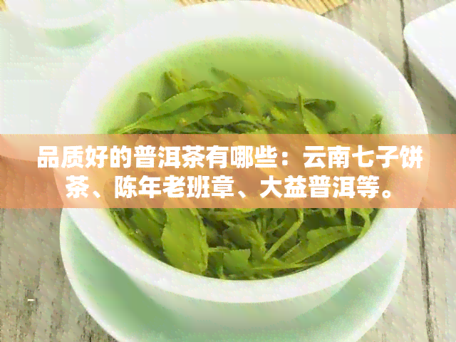 品质好的普洱茶有哪些：云南七子饼茶、陈年老班章、大益普洱等。