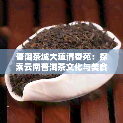 普洱茶城大道清香苑：探索云南普洱茶文化与美食的完美结合之地