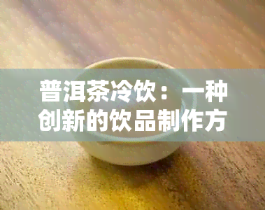 普洱茶冷饮：一种创新的饮品制作方式，让普洱茶焕发新生