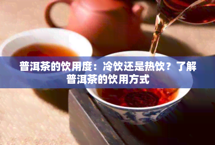 普洱茶的饮用度：冷饮还是热饮？了解普洱茶的饮用方式