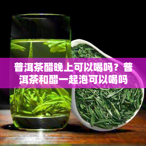 普洱茶醋晚上可以喝吗？普洱茶和醋一起泡可以喝吗？