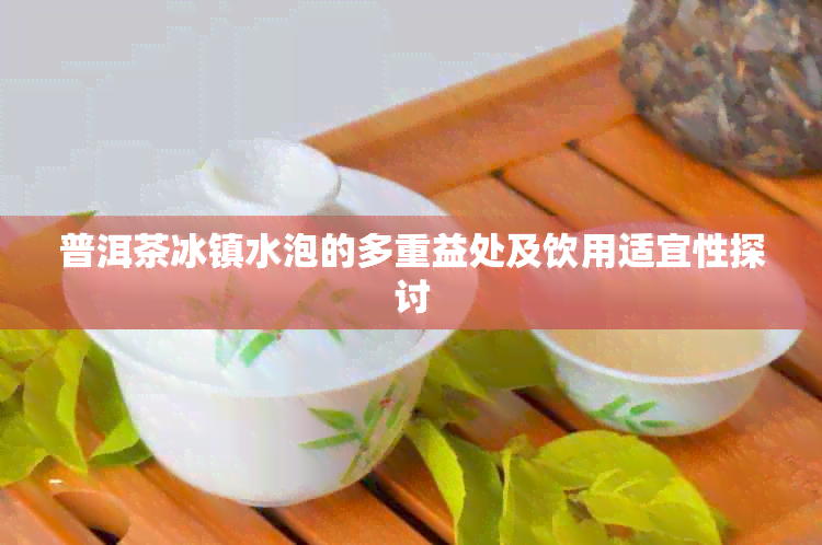 普洱茶冰镇水泡的多重益处及饮用适宜性探讨