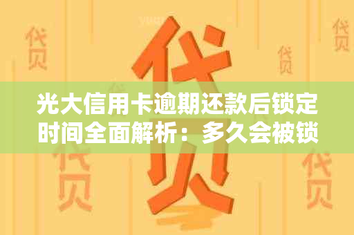 光大信用卡逾期还款后锁定时间全面解析：多久会被锁卡？如何解决？