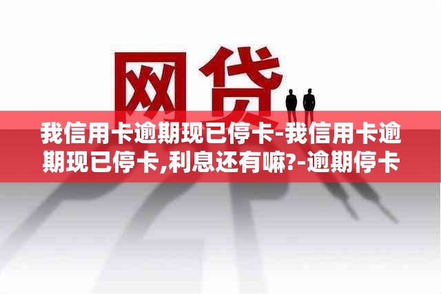 我信用卡逾期现已停卡-我信用卡逾期现已停卡,利息还有嘛?-逾期停卡的信用卡需要注销吗