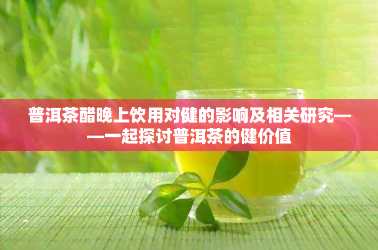 普洱茶醋晚上饮用对健的影响及相关研究——一起探讨普洱茶的健价值