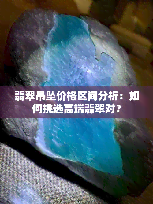 翡翠吊坠价格区间分析：如何挑选高端翡翠对？